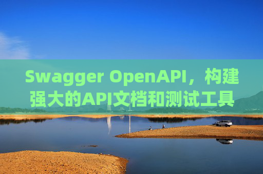 Swagger OpenAPI,构建强大的API文档和测试工具